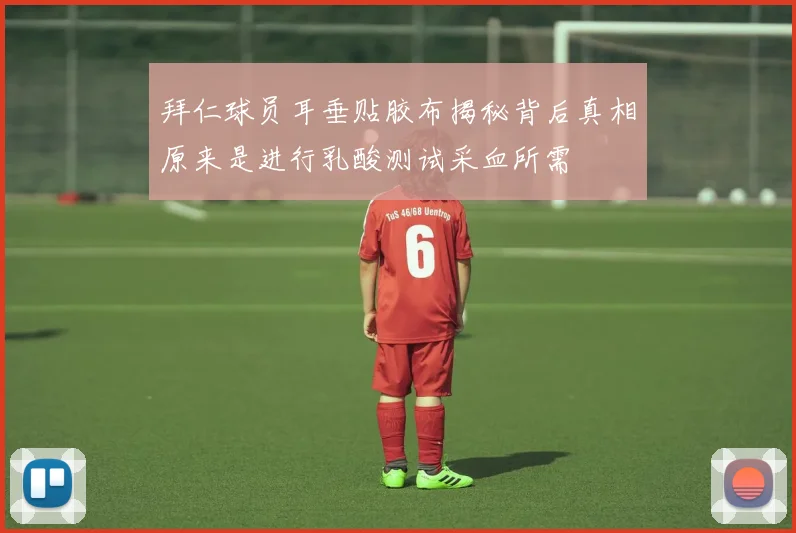 拜仁球员耳垂贴胶布揭秘背后真相原来是进行乳酸测试采血所需