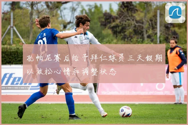 孔帕尼赛后给予拜仁球员三天假期以放松心情和调整状态