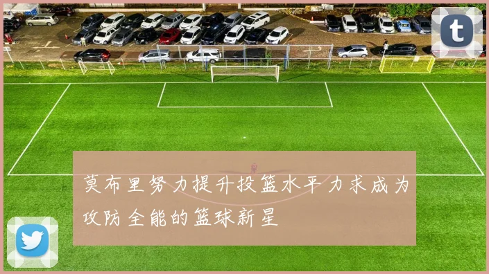 莫布里努力提升投篮水平力求成为攻防全能的篮球新星