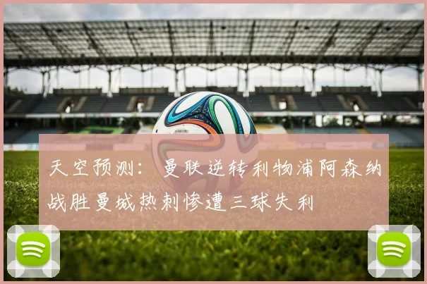 天空预测：曼联逆转利物浦阿森纳战胜曼城热刺惨遭三球失利