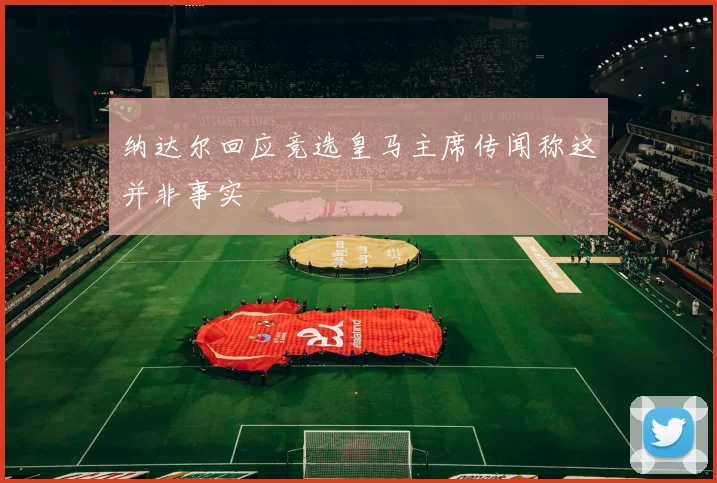 纳达尔回应竞选皇马主席传闻称这并非事实