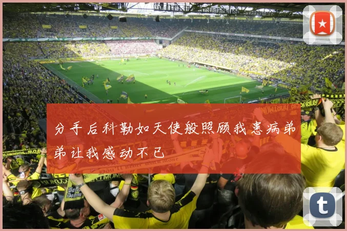 分手后科勒如天使般照顾我患病弟弟让我感动不已