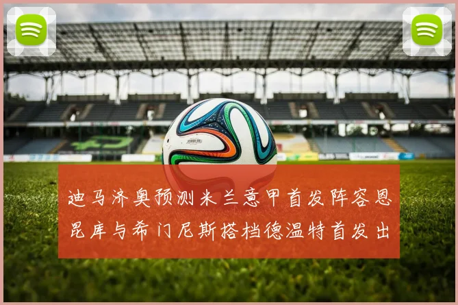 迪马济奥预测米兰意甲首发阵容恩昆库与希门尼斯搭档德温特首发出战