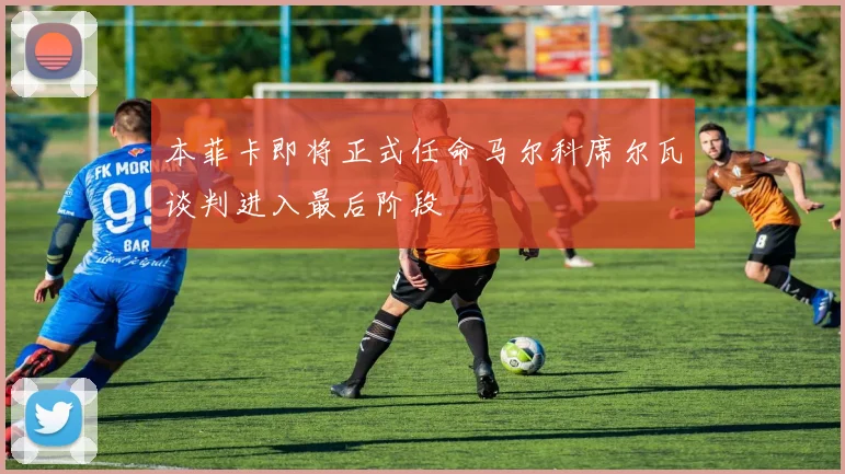 本菲卡即将正式任命马尔科席尔瓦谈判进入最后阶段
