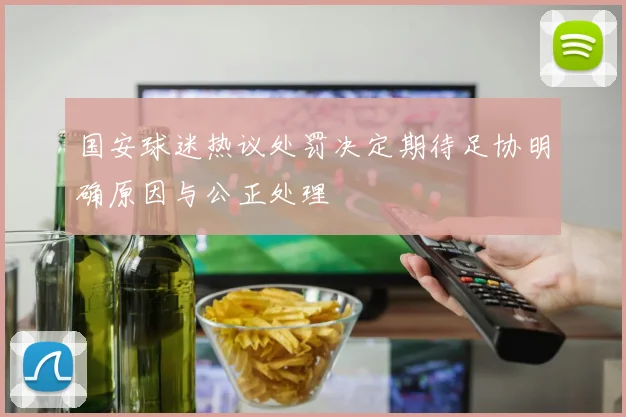 国安球迷热议处罚决定期待足协明确原因与公正处理