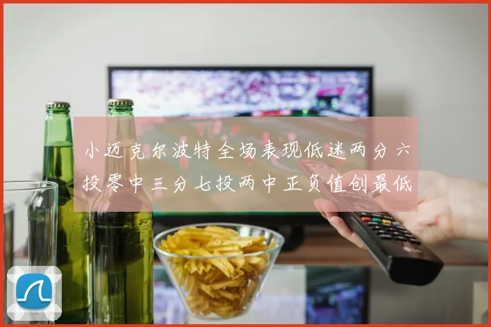 小迈克尔波特全场表现低迷两分六投零中三分七投两中正负值创最低纪录