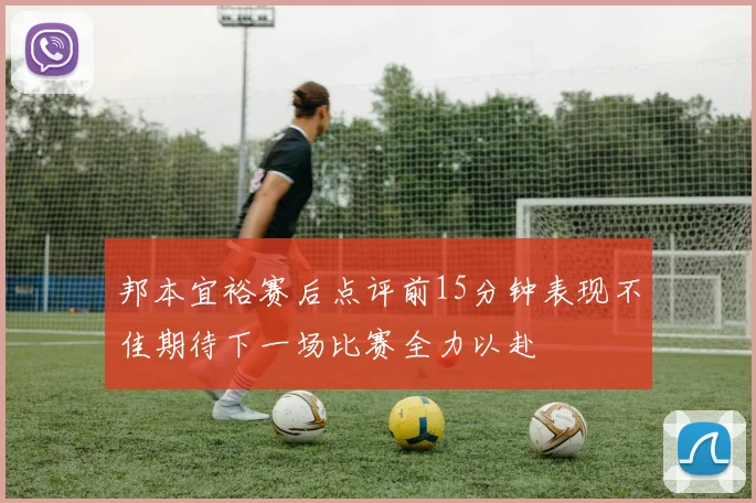 邦本宜裕赛后点评前15分钟表现不佳期待下一场比赛全力以赴