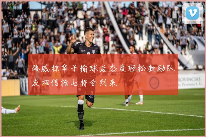 路威称华子输球后态度轻松激励队友相信抢七将会到来