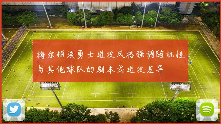 梅尔顿谈勇士进攻风格强调随机性与其他球队的剧本式进攻差异