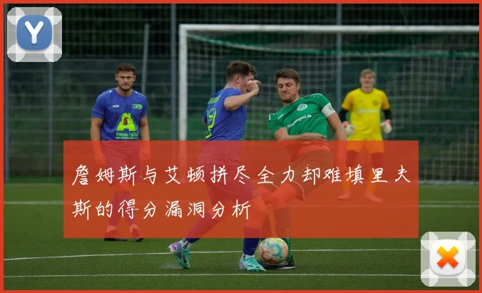 詹姆斯与艾顿拼尽全力却难填里夫斯的得分漏洞分析