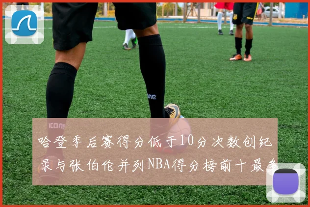 哈登季后赛得分低于10分次数创纪录与张伯伦并列NBA得分榜前十最多