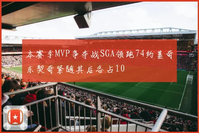 本赛季MVP争夺战SGA领跑74约基奇东契奇紧随其后各占10