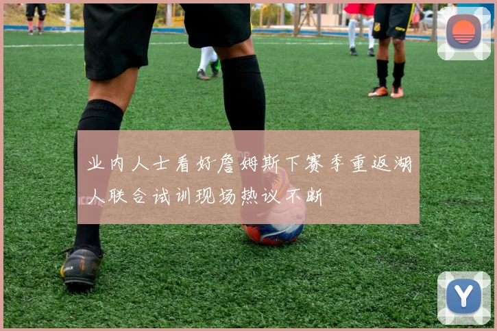 业内人士看好詹姆斯下赛季重返湖人联合试训现场热议不断