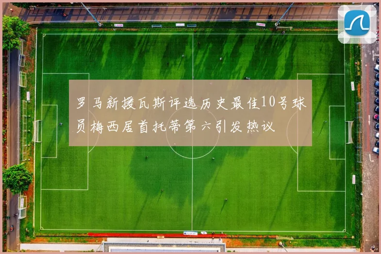 罗马新援瓦斯评选历史最佳10号球员梅西居首托蒂第六引发热议