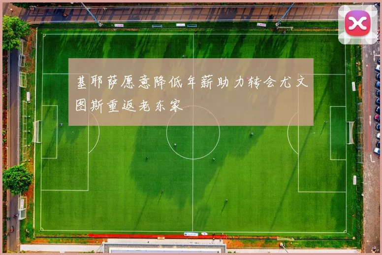 基耶萨愿意降低年薪助力转会尤文图斯重返老东家