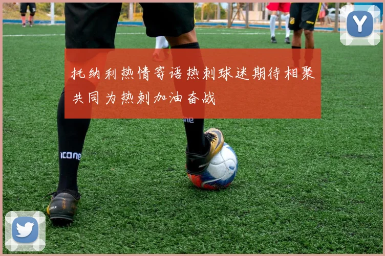托纳利热情寄语热刺球迷期待相聚共同为热刺加油奋战