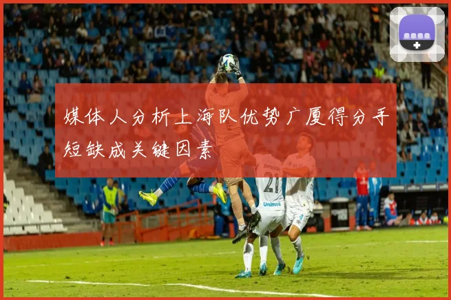 媒体人分析上海队优势广厦得分手短缺成关键因素