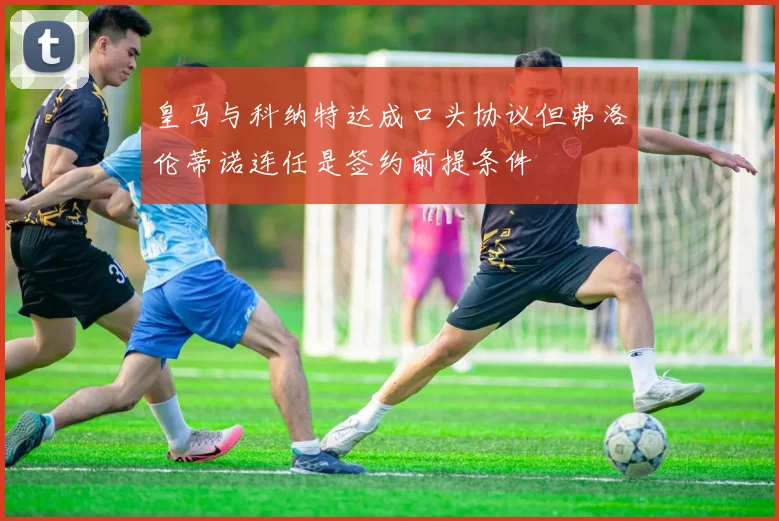皇马与科纳特达成口头协议但弗洛伦蒂诺连任是签约前提条件
