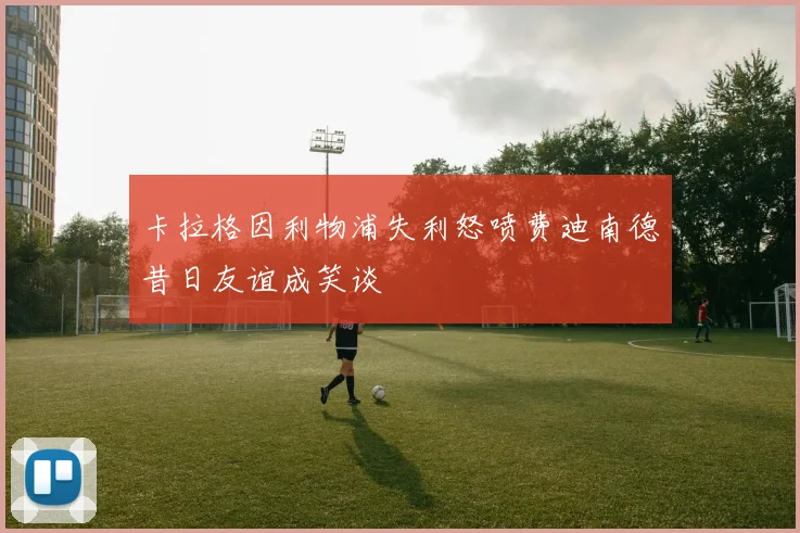 卡拉格因利物浦失利怒喷费迪南德昔日友谊成笑谈