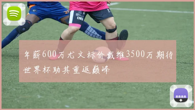 年薪600万尤文标价戴维3500万期待世界杯助其重返巅峰