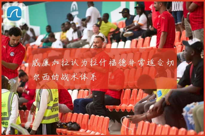 威廉加拉认为拉什福德非常适合切尔西的战术体系